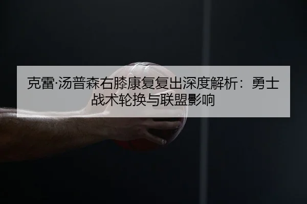 克雷·汤普森右膝康复复出深度解析：勇士战术轮换与联盟影响